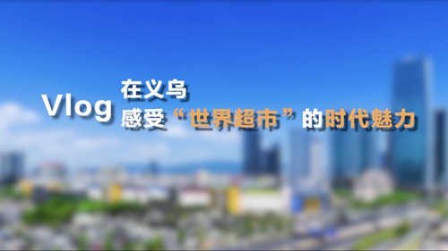 Vlog丨在义乌，感受“世界超市”的时代魅力