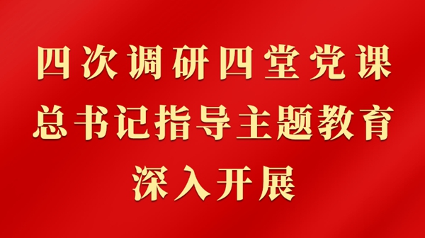 四次调研四堂党课，总书记指导主题教育深入开展